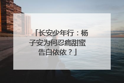长安少年行:杨子安为何忍痛甜蜜告白依依?