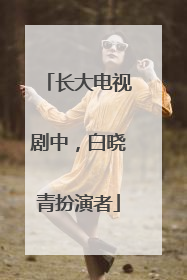 长大电视剧中,白晓青扮演者