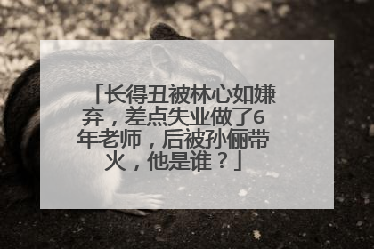 长得丑被林心如嫌弃，差点失业做了6年老师，后被孙俪带火，他是谁？
