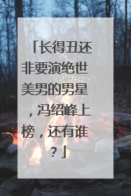 长得丑还非要演绝世美男的男星，冯绍峰上榜，还有谁？