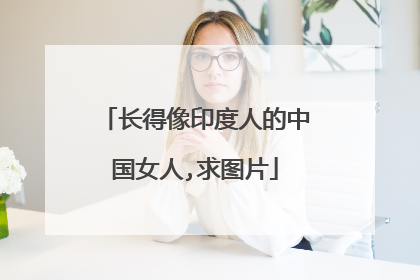 长得像印度人的中国女人,求图片