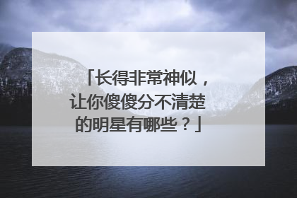 长得非常神似,让你傻傻分不清楚的明星有哪些?