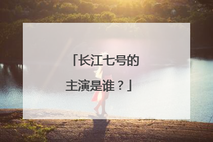 长江七号的主演是谁？