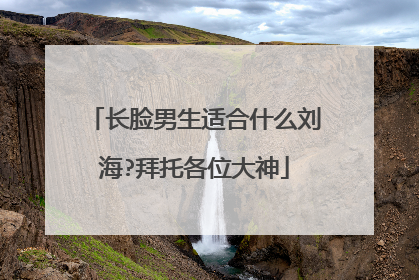 长脸男生适合什么刘海?拜托各位大神