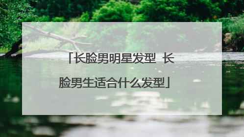 长脸男明星发型 长脸男生适合什么发型