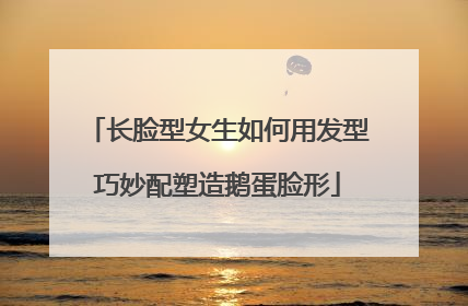 长脸型女生如何用发型巧妙配塑造鹅蛋脸形