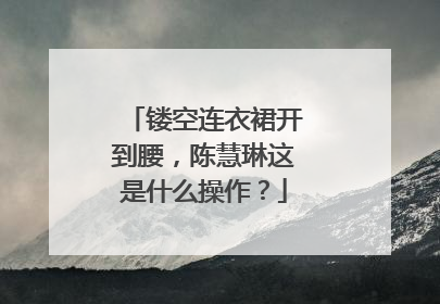 镂空连衣裙开到腰,陈慧琳这是什么操作?