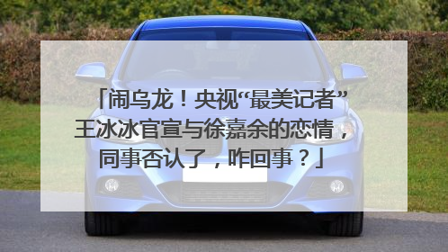 闹乌龙！央视“最美记者”王冰冰官宣与徐嘉余的恋情，同事否认了，咋回事？