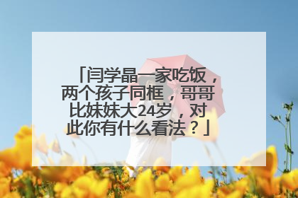 闫学晶一家吃饭,两个孩子同框,哥哥比妹妹大24岁,对此你有什么看法?
