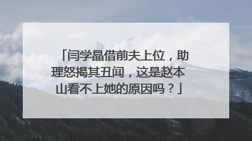 闫学晶借前夫上位，助理怒揭其丑闻，这是赵本山看不上她的原因吗？