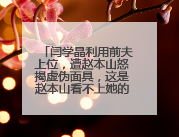 闫学晶利用前夫上位,遭赵本山怒揭虚伪面具,这是赵本山看不上她的原因吗?