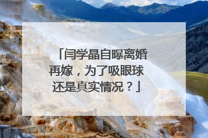 闫学晶自曝离婚再嫁,为了吸眼球还是真实情况?
