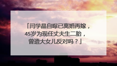 闫学晶自曝已离婚再嫁,45岁为现任丈夫生二胎,曾遭大女儿反对吗?