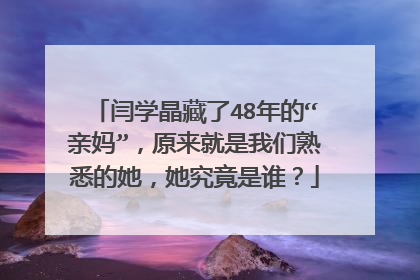 闫学晶藏了48年的“亲妈”，原来就是我们熟悉的她，她究竟是谁？
