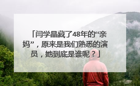 闫学晶藏了48年的“亲妈”,原来是我们熟悉的演员,她到底是谁呢?