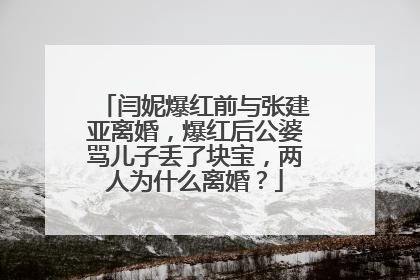 闫妮爆红前与张建亚离婚，爆红后公婆骂儿子丢了块宝，两人为什么离婚？