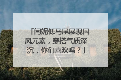 闫妮低马尾展现国风元素，穿搭气质深沉，你们喜欢吗？