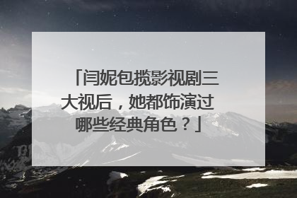 闫妮包揽影视剧三大视后，她都饰演过哪些经典角色？