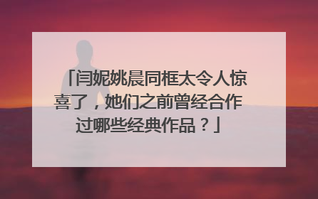 闫妮姚晨同框太令人惊喜了，她们之前曾经合作过哪些经典作品？