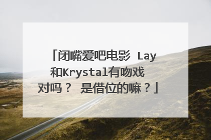 闭嘴爱吧电影 Lay和Krystal有吻戏对吗？ 是借位的嘛？