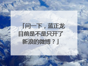 问一下，蓝正龙目前是不是只开了新浪的微博？