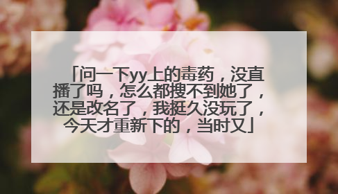 问一下yy上的毒药，没直播了吗，怎么都搜不到她了，还是改名了，我挺久没玩了，今天才重新下的，当时又