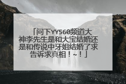 问下YY560频道大神李先生是和大宝结婚还是和传说中牙姐结婚了求告诉求真相!~!
