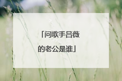 问歌手吕薇的老公是谁
