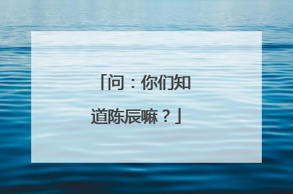问：你们知道陈辰嘛？
