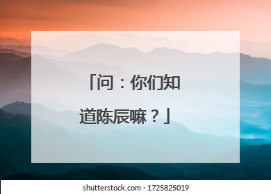 问：你们知道陈辰嘛？