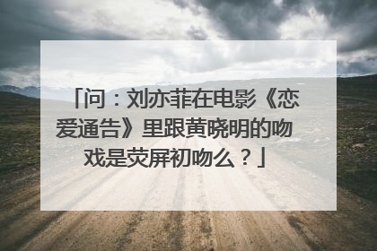 问:刘亦菲在电影《恋爱通告》里跟黄晓明的吻戏是荧屏初吻么?