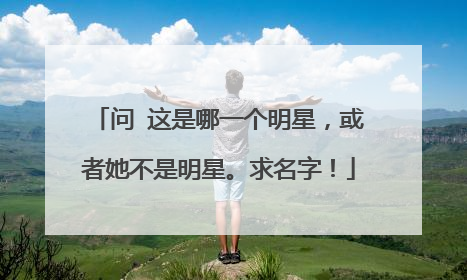 问 这是哪一个明星,或者她不是明星。求名字!