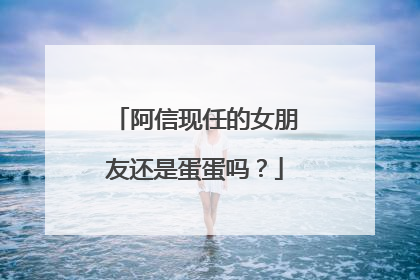 阿信现任的女朋友还是蛋蛋吗？