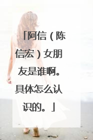 阿信（陈信宏）女朋友是谁啊。具体怎么认识的。