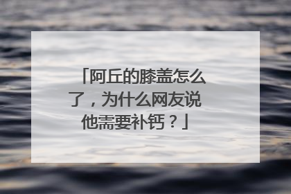 阿丘的膝盖怎么了，为什么网友说他需要补钙？