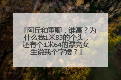 阿丘和董卿，谁高？为什么我1米83的个头，还有个1米64的漂亮女生说我个字矮？