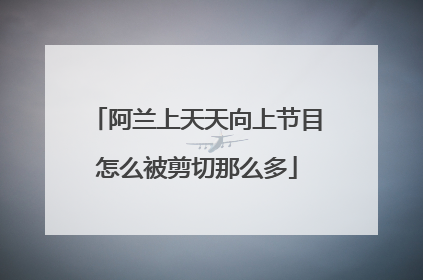 阿兰上天天向上节目怎么被剪切那么多