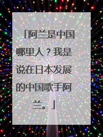 阿兰是中国哪里人？我是说在日本发展的中国歌手阿兰。