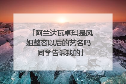 阿兰达瓦卓玛是风姐整容以后的艺名吗 同学告诉我的