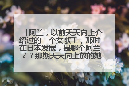 阿兰，以前天天向上介绍过的一个女歌手，那时在日本发展，是哪个阿兰？？那期天天向上放的她的歌叫什么名
