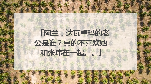 阿兰，达瓦卓玛的老公是谁？真的不喜欢她和张玮在一起。。