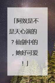 阿奴是不是天心演的?仙剑中的,她好可爱!