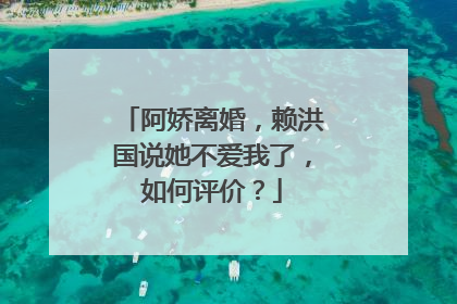阿娇离婚,赖洪国说她不爱我了,如何评价?