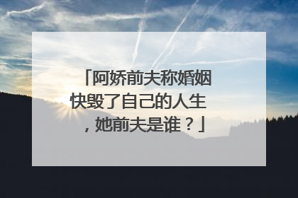 阿娇前夫称婚姻快毁了自己的人生,她前夫是谁?