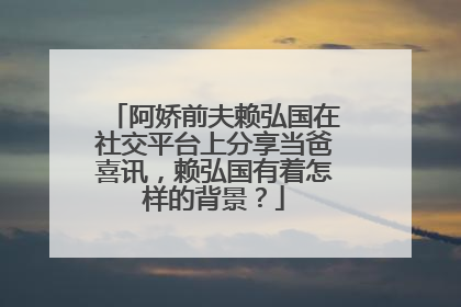 阿娇前夫赖弘国在社交平台上分享当爸喜讯,赖弘国有着怎样的背景?