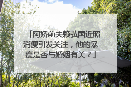 阿娇前夫赖弘国近照消瘦引发关注，他的暴瘦是否与婚姻有关？