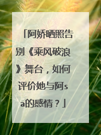 阿娇晒照告别《乘风破浪》舞台，如何评价她与阿sa的感情？