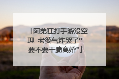阿弟狂打手游没空理 老婆气炸哭了“要不要干脆离婚”