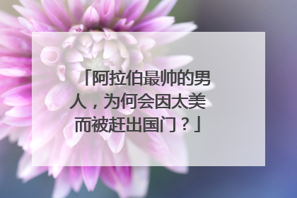 阿拉伯最帅的男人，为何会因太美而被赶出国门？