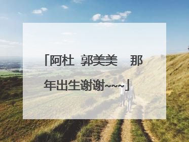 阿杜 郭美美  那年出生谢谢~~~